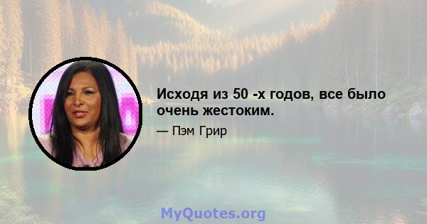 Исходя из 50 -х годов, все было очень жестоким.