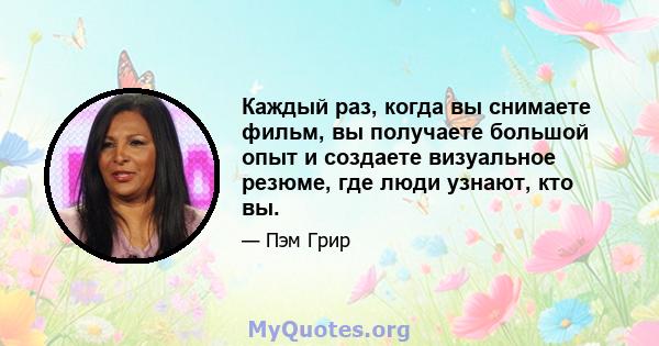 Каждый раз, когда вы снимаете фильм, вы получаете большой опыт и создаете визуальное резюме, где люди узнают, кто вы.