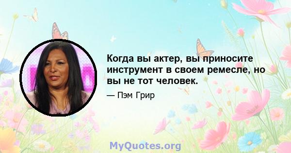 Когда вы актер, вы приносите инструмент в своем ремесле, но вы не тот человек.