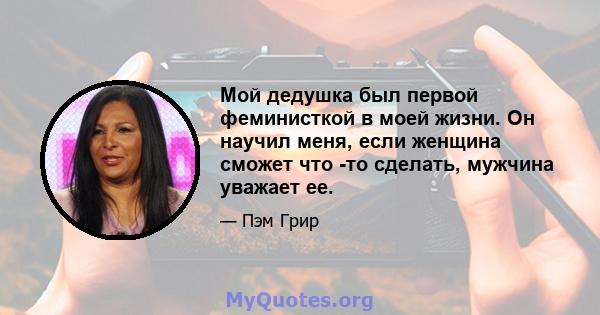 Мой дедушка был первой феминисткой в ​​моей жизни. Он научил меня, если женщина сможет что -то сделать, мужчина уважает ее.