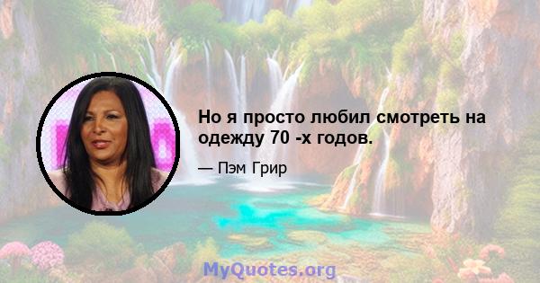 Но я просто любил смотреть на одежду 70 -х годов.