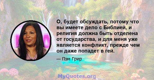 О, будет обсуждать, потому что вы имеете дело с Библией, и религия должна быть отделена от государства, и для меня уже является конфликт, прежде чем он даже попадет в гей.