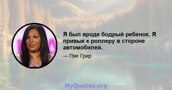 Я был вроде бодрый ребенок. Я привык к роллеру в стороне автомобилей.