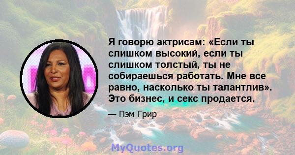 Я говорю актрисам: «Если ты слишком высокий, если ты слишком толстый, ты не собираешься работать. Мне все равно, насколько ты талантлив». Это бизнес, и секс продается.