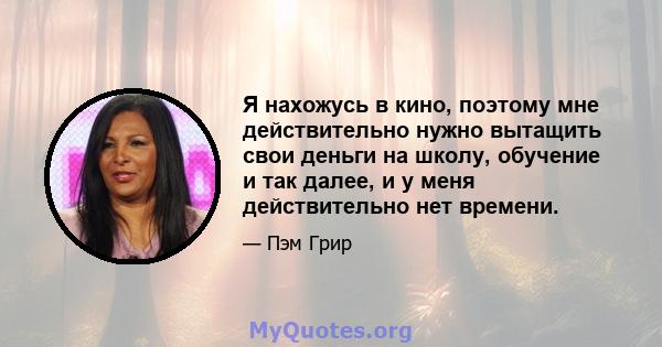 Я нахожусь в кино, поэтому мне действительно нужно вытащить свои деньги на школу, обучение и так далее, и у меня действительно нет времени.