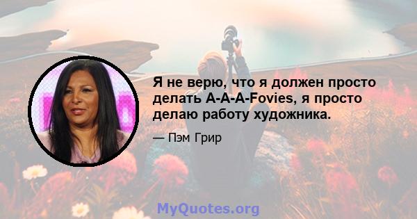 Я не верю, что я должен просто делать A-A-A-Fovies, я просто делаю работу художника.