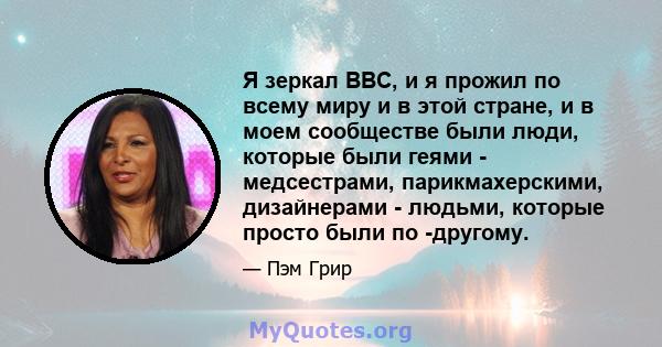 Я зеркал ВВС, и я прожил по всему миру и в этой стране, и в моем сообществе были люди, которые были геями - медсестрами, парикмахерскими, дизайнерами - людьми, которые просто были по -другому.