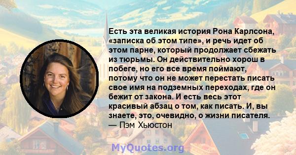 Есть эта великая история Рона Карлсона, «записка об этом типе», и речь идет об этом парне, который продолжает сбежать из тюрьмы. Он действительно хорош в побеге, но его все время поймают, потому что он не может