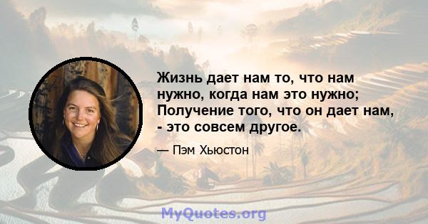 Жизнь дает нам то, что нам нужно, когда нам это нужно; Получение того, что он дает нам, - это совсем другое.