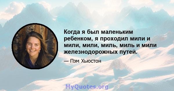 Когда я был маленьким ребенком, я проходил мили и мили, мили, миль, миль и мили железнодорожных путей.