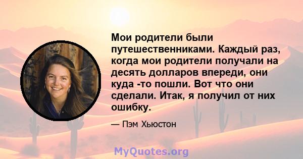 Мои родители были путешественниками. Каждый раз, когда мои родители получали на десять долларов впереди, они куда -то пошли. Вот что они сделали. Итак, я получил от них ошибку.