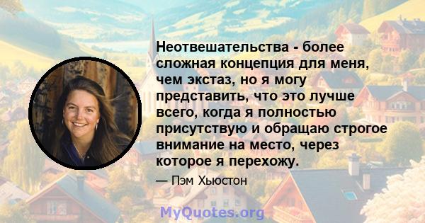 Неотвешательства - более сложная концепция для меня, чем экстаз, но я могу представить, что это лучше всего, когда я полностью присутствую и обращаю строгое внимание на место, через которое я перехожу.