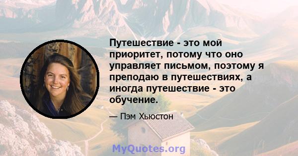 Путешествие - это мой приоритет, потому что оно управляет письмом, поэтому я преподаю в путешествиях, а иногда путешествие - это обучение.