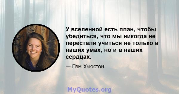 У вселенной есть план, чтобы убедиться, что мы никогда не перестали учиться не только в наших умах, но и в наших сердцах.