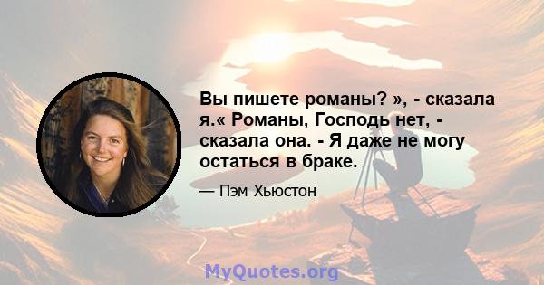 Вы пишете романы? », - сказала я.« Романы, Господь нет, - сказала она. - Я даже не могу остаться в браке.