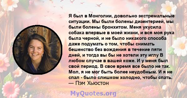 Я был в Монголии, довольно экстремальные ситуации. Мы были болены дизентерией, мы были болены бронхитом. Меня укусила собака впервые в моей жизни, и вся моя рука была черной, и не было никакого способа даже подумать о