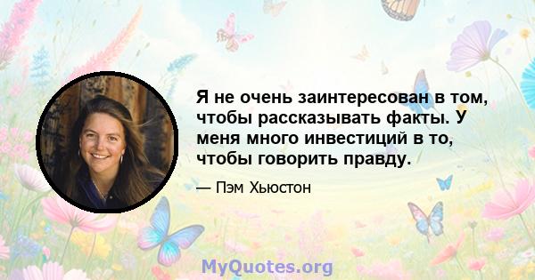 Я не очень заинтересован в том, чтобы рассказывать факты. У меня много инвестиций в то, чтобы говорить правду.