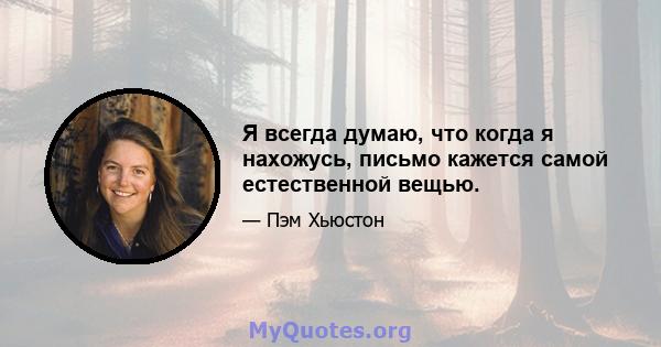 Я всегда думаю, что когда я нахожусь, письмо кажется самой естественной вещью.