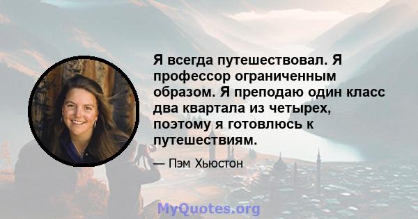 Я всегда путешествовал. Я профессор ограниченным образом. Я преподаю один класс два квартала из четырех, поэтому я готовлюсь к путешествиям.