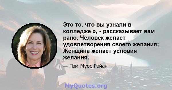 Это то, что вы узнали в колледже », - рассказывает вам рано. Человек желает удовлетворения своего желания; Женщина желает условия желания.