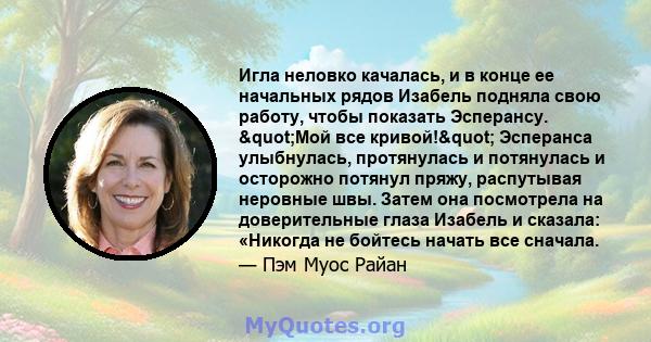 Игла неловко качалась, и в конце ее начальных рядов Изабель подняла свою работу, чтобы показать Эсперансу. "Мой все кривой!" Эсперанса улыбнулась, протянулась и потянулась и осторожно потянул пряжу, распутывая 