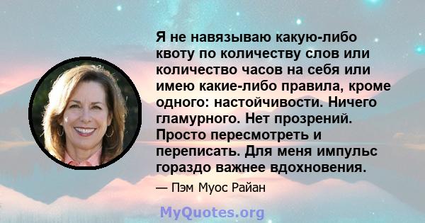 Я не навязываю какую-либо квоту по количеству слов или количество часов на себя или имею какие-либо правила, кроме одного: настойчивости. Ничего гламурного. Нет прозрений. Просто пересмотреть и переписать. Для меня