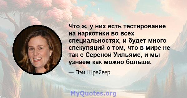 Что ж, у них есть тестирование на наркотики во всех специальностях, и будет много спекуляций о том, что в мире не так с Сереной Уильямс, и мы узнаем как можно больше.