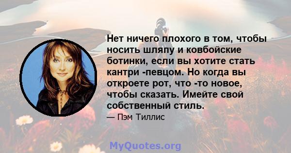 Нет ничего плохого в том, чтобы носить шляпу и ковбойские ботинки, если вы хотите стать кантри -певцом. Но когда вы откроете рот, что -то новое, чтобы сказать. Имейте свой собственный стиль.