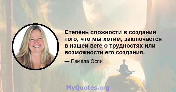 Степень сложности в создании того, что мы хотим, заключается в нашей веге о трудностях или возможности его создания.