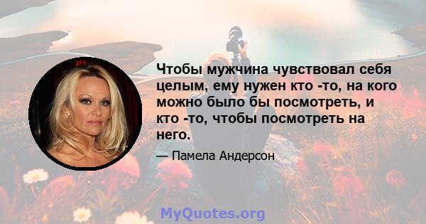 Чтобы мужчина чувствовал себя целым, ему нужен кто -то, на кого можно было бы посмотреть, и кто -то, чтобы посмотреть на него.