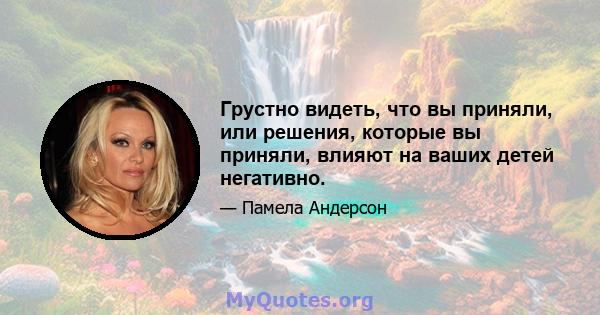 Грустно видеть, что вы приняли, или решения, которые вы приняли, влияют на ваших детей негативно.