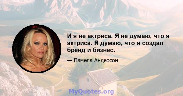 И я не актриса. Я не думаю, что я актриса. Я думаю, что я создал бренд и бизнес.