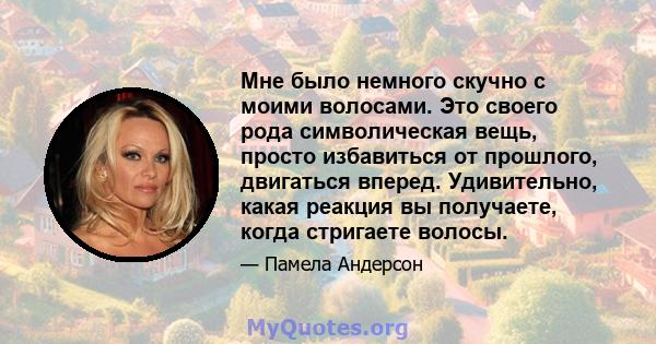 Мне было немного скучно с моими волосами. Это своего рода символическая вещь, просто избавиться от прошлого, двигаться вперед. Удивительно, какая реакция вы получаете, когда стригаете волосы.