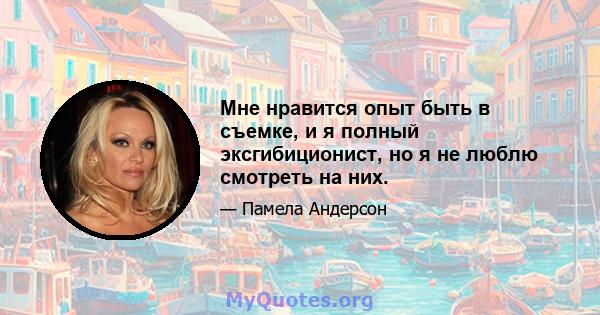 Мне нравится опыт быть в съемке, и я полный эксгибиционист, но я не люблю смотреть на них.