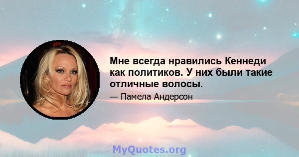 Мне всегда нравились Кеннеди как политиков. У них были такие отличные волосы.