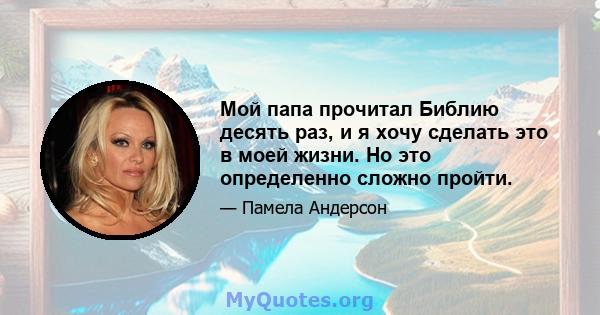 Мой папа прочитал Библию десять раз, и я хочу сделать это в моей жизни. Но это определенно сложно пройти.