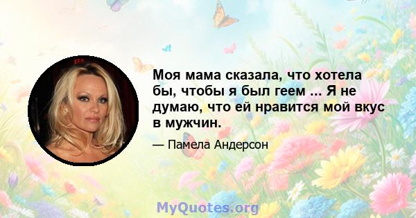 Моя мама сказала, что хотела бы, чтобы я был геем ... Я не думаю, что ей нравится мой вкус в мужчин.