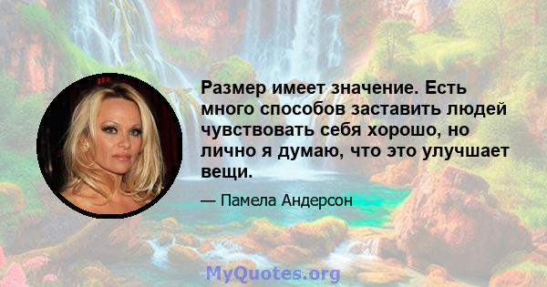 Размер имеет значение. Есть много способов заставить людей чувствовать себя хорошо, но лично я думаю, что это улучшает вещи.