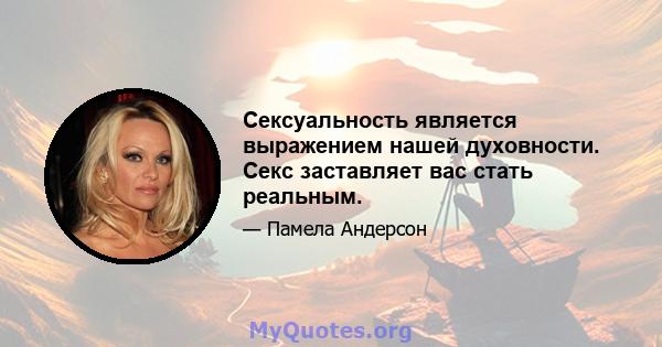 Сексуальность является выражением нашей духовности. Секс заставляет вас стать реальным.