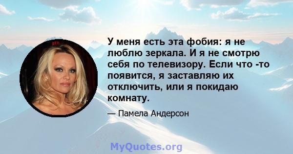 У меня есть эта фобия: я не люблю зеркала. И я не смотрю себя по телевизору. Если что -то появится, я заставляю их отключить, или я покидаю комнату.