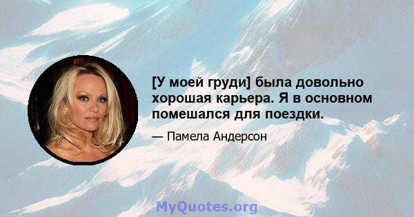 [У моей груди] была довольно хорошая карьера. Я в основном помешался для поездки.