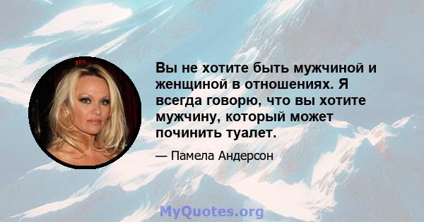 Вы не хотите быть мужчиной и женщиной в отношениях. Я всегда говорю, что вы хотите мужчину, который может починить туалет.