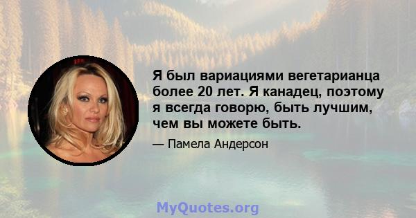 Я был вариациями вегетарианца более 20 лет. Я канадец, поэтому я всегда говорю, быть лучшим, чем вы можете быть.