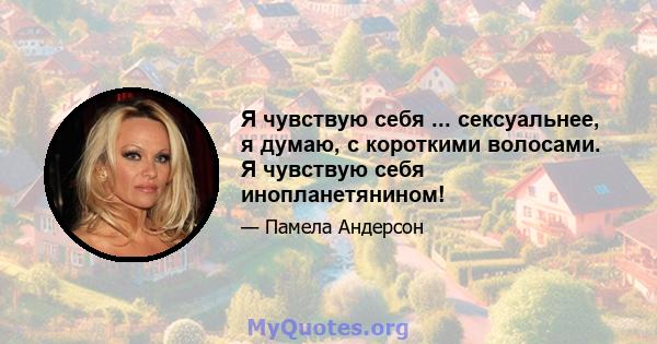 Я чувствую себя ... сексуальнее, я думаю, с короткими волосами. Я чувствую себя инопланетянином!