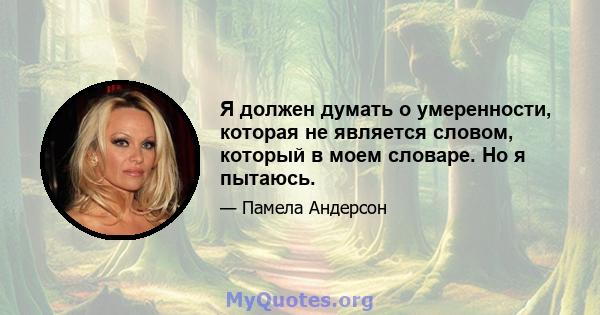 Я должен думать о умеренности, которая не является словом, который в моем словаре. Но я пытаюсь.