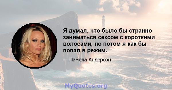 Я думал, что было бы странно заниматься сексом с короткими волосами, но потом я как бы попал в режим.