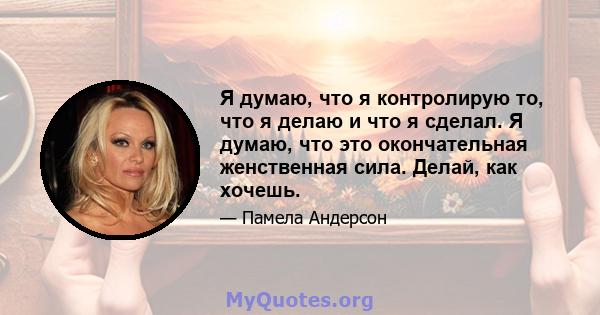 Я думаю, что я контролирую то, что я делаю и что я сделал. Я думаю, что это окончательная женственная сила. Делай, как хочешь.