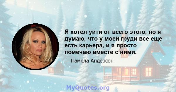 Я хотел уйти от всего этого, но я думаю, что у моей груди все еще есть карьера, и я просто помечаю вместе с ними.