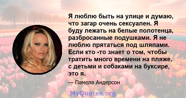 Я люблю быть на улице и думаю, что загар очень сексуален. Я буду лежать на белые полотенца, разбросанные подушками. Я не люблю прятаться под шляпами. Если кто -то знает о том, чтобы тратить много времени на пляже, с