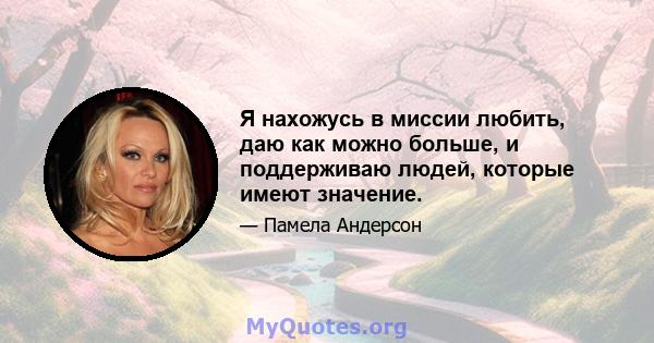 Я нахожусь в миссии любить, даю как можно больше, и поддерживаю людей, которые имеют значение.